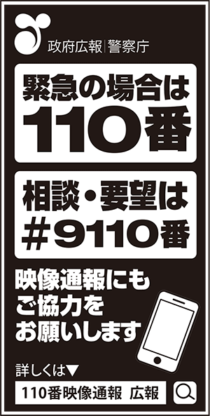 政府広報　警察庁　緊急の場合は110番　相談・要望は#9110番　映像通報にもご協力をお願いします　詳しくは、110番映像通報　広報　検索