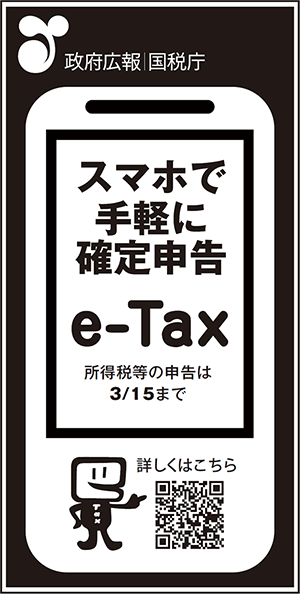 政府広報　国税庁　スマホで手軽に確定申告　e-Tax　所得税等の申告は3/15まで　詳しくはこちら　https://www.nta.go.jp/taxes/shiraberu/shinkoku/tokushu/index.htm
